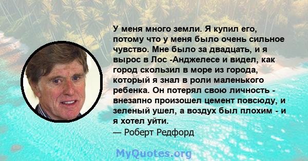 У меня много земли. Я купил его, потому что у меня было очень сильное чувство. Мне было за двадцать, и я вырос в Лос -Анджелесе и видел, как город скользил в море из города, который я знал в роли маленького ребенка. Он