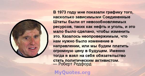 В 1973 году мне показали графику того, насколько зависимыми Соединенные Штаты были от невозобновляемых ресурсов, таких как нефть и уголь, и это мало было сделано, чтобы изменить это. Казалось неопровержимым, что нам