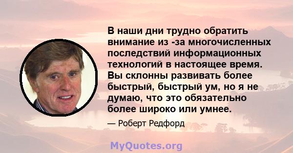 В наши дни трудно обратить внимание из -за многочисленных последствий информационных технологий в настоящее время. Вы склонны развивать более быстрый, быстрый ум, но я не думаю, что это обязательно более широко или