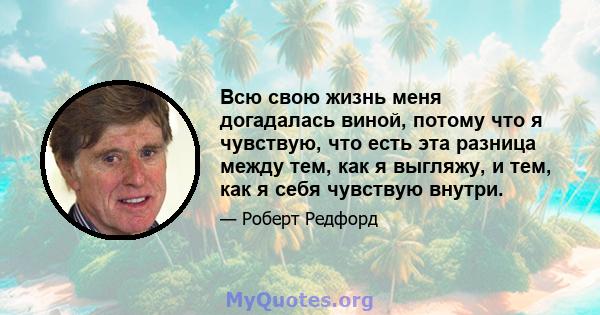 Всю свою жизнь меня догадалась виной, потому что я чувствую, что есть эта разница между тем, как я выгляжу, и тем, как я себя чувствую внутри.