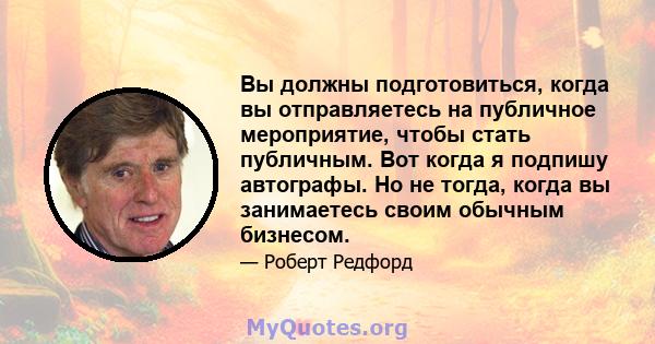 Вы должны подготовиться, когда вы отправляетесь на публичное мероприятие, чтобы стать публичным. Вот когда я подпишу автографы. Но не тогда, когда вы занимаетесь своим обычным бизнесом.