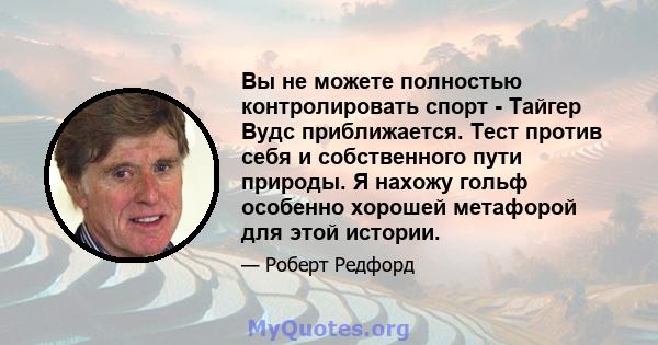 Вы не можете полностью контролировать спорт - Тайгер Вудс приближается. Тест против себя и собственного пути природы. Я нахожу гольф особенно хорошей метафорой для этой истории.