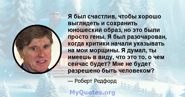 Я был счастлив, чтобы хорошо выглядеть и сохранить юношеский образ, но это были просто гены. Я был разочарован, когда критики начали указывать на мои морщины. Я думал, ты имеешь в виду, что это то, о чем сейчас будет?