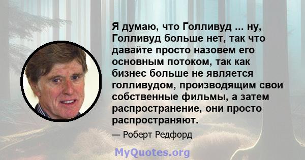 Я думаю, что Голливуд ... ну, Голливуд больше нет, так что давайте просто назовем его основным потоком, так как бизнес больше не является голливудом, производящим свои собственные фильмы, а затем распространение, они