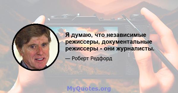 Я думаю, что независимые режиссеры, документальные режиссеры - они журналисты.