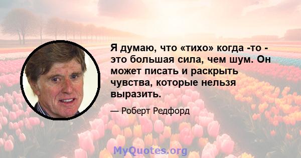 Я думаю, что «тихо» когда -то - это большая сила, чем шум. Он может писать и раскрыть чувства, которые нельзя выразить.