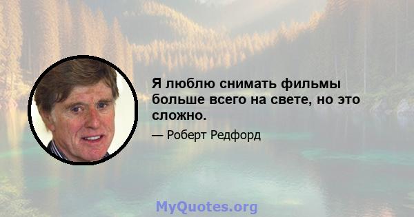 Я люблю снимать фильмы больше всего на свете, но это сложно.