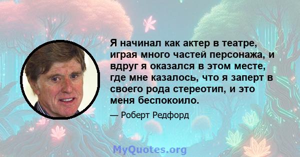 Я начинал как актер в театре, играя много частей персонажа, и вдруг я оказался в этом месте, где мне казалось, что я заперт в своего рода стереотип, и это меня беспокоило.