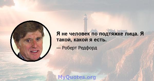 Я не человек по подтяжке лица. Я такой, какой я есть.