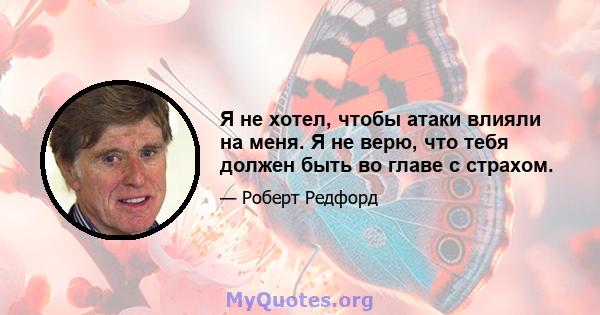 Я не хотел, чтобы атаки влияли на меня. Я не верю, что тебя должен быть во главе с страхом.