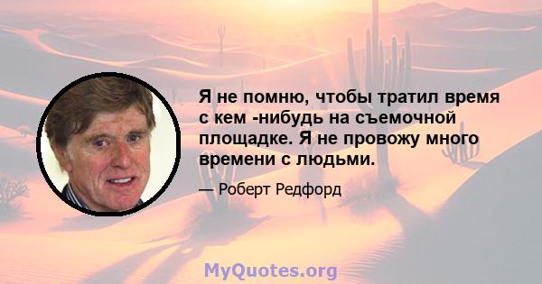 Я не помню, чтобы тратил время с кем -нибудь на съемочной площадке. Я не провожу много времени с людьми.