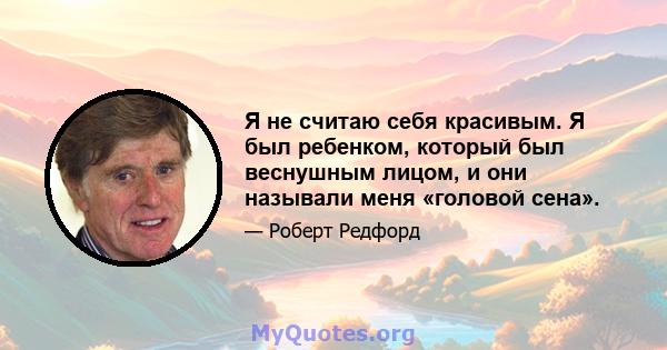 Я не считаю себя красивым. Я был ребенком, который был веснушным лицом, и они называли меня «головой сена».