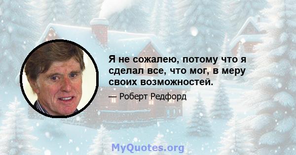 Я не сожалею, потому что я сделал все, что мог, в меру своих возможностей.