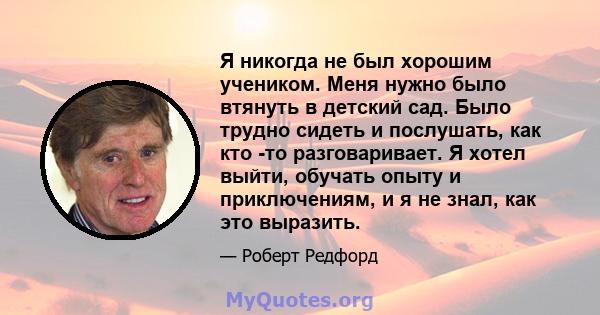 Я никогда не был хорошим учеником. Меня нужно было втянуть в детский сад. Было трудно сидеть и послушать, как кто -то разговаривает. Я хотел выйти, обучать опыту и приключениям, и я не знал, как это выразить.