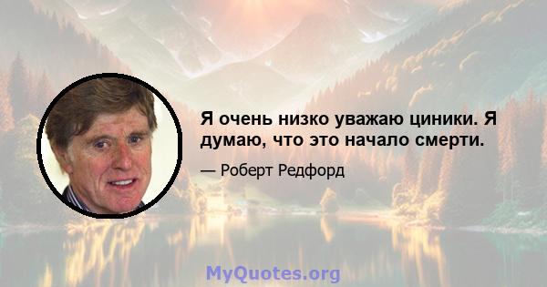 Я очень низко уважаю циники. Я думаю, что это начало смерти.