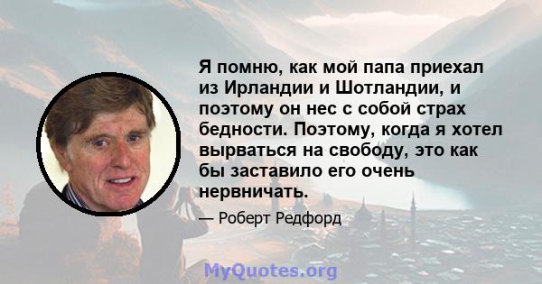 Я помню, как мой папа приехал из Ирландии и Шотландии, и поэтому он нес с собой страх бедности. Поэтому, когда я хотел вырваться на свободу, это как бы заставило его очень нервничать.