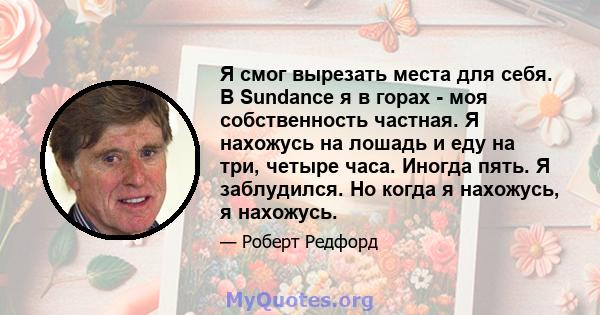 Я смог вырезать места для себя. В Sundance я в горах - моя собственность частная. Я нахожусь на лошадь и еду на три, четыре часа. Иногда пять. Я заблудился. Но когда я нахожусь, я нахожусь.