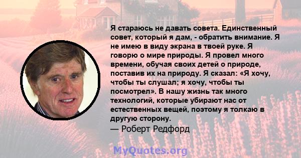 Я стараюсь не давать совета. Единственный совет, который я дам, - обратить внимание. Я не имею в виду экрана в твоей руке. Я говорю о мире природы. Я провел много времени, обучая своих детей о природе, поставив их на