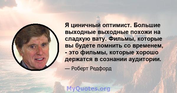 Я циничный оптимист. Большие выходные выходные похожи на сладкую вату. Фильмы, которые вы будете помнить со временем, - это фильмы, которые хорошо держатся в сознании аудитории.