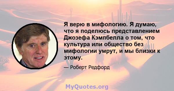 Я верю в мифологию. Я думаю, что я поделюсь представлением Джозефа Кэмпбелла о том, что культура или общество без мифологии умрут, и мы близки к этому.