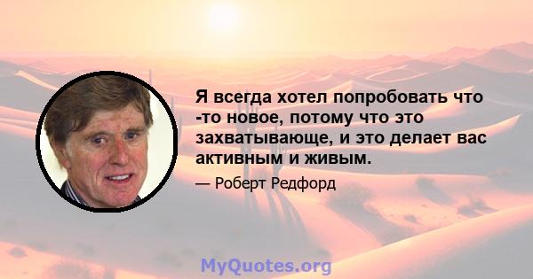 Я всегда хотел попробовать что -то новое, потому что это захватывающе, и это делает вас активным и живым.