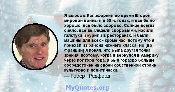 Я вырос в Калифорнии во время Второй мировой войны и в 50 -х годах, и все было хорошо, все было здорово. Солнце всегда сияло, все выглядели здоровыми, носили галстуки и курили в ресторанах, и были машины для всех -