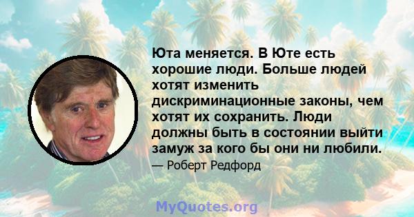 Юта меняется. В Юте есть хорошие люди. Больше людей хотят изменить дискриминационные законы, чем хотят их сохранить. Люди должны быть в состоянии выйти замуж за кого бы они ни любили.