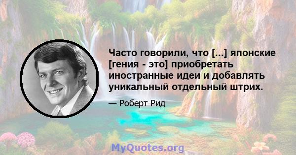 Часто говорили, что [...] японские [гения - это] приобретать иностранные идеи и добавлять уникальный отдельный штрих.