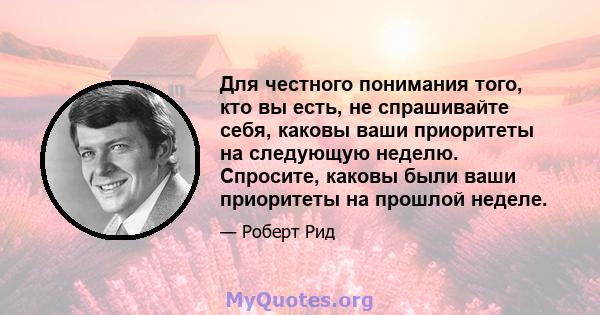 Для честного понимания того, кто вы есть, не спрашивайте себя, каковы ваши приоритеты на следующую неделю. Спросите, каковы были ваши приоритеты на прошлой неделе.