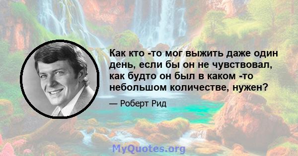 Как кто -то мог выжить даже один день, если бы он не чувствовал, как будто он был в каком -то небольшом количестве, нужен?