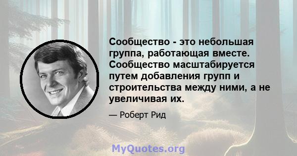 Сообщество - это небольшая группа, работающая вместе. Сообщество масштабируется путем добавления групп и строительства между ними, а не увеличивая их.