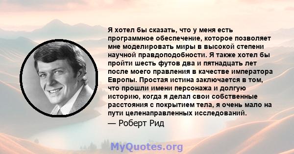 Я хотел бы сказать, что у меня есть программное обеспечение, которое позволяет мне моделировать миры в высокой степени научной правдоподобности. Я также хотел бы пройти шесть футов два и пятнадцать лет после моего