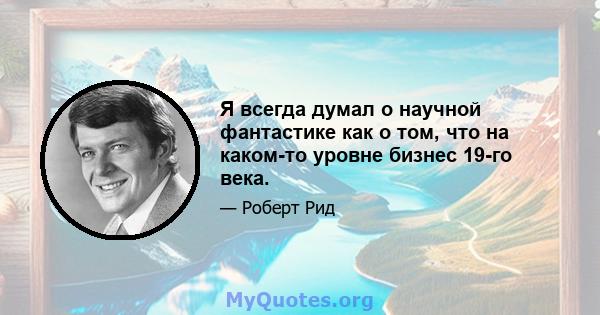 Я всегда думал о научной фантастике как о том, что на каком-то уровне бизнес 19-го века.