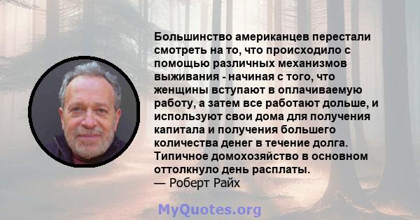 Большинство американцев перестали смотреть на то, что происходило с помощью различных механизмов выживания - начиная с того, что женщины вступают в оплачиваемую работу, а затем все работают дольше, и используют свои