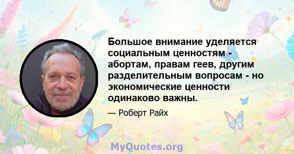 Большое внимание уделяется социальным ценностям - абортам, правам геев, другим разделительным вопросам - но экономические ценности одинаково важны.