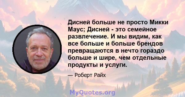 Дисней больше не просто Микки Маус; Дисней - это семейное развлечение. И мы видим, как все больше и больше брендов превращаются в нечто гораздо больше и шире, чем отдельные продукты и услуги.