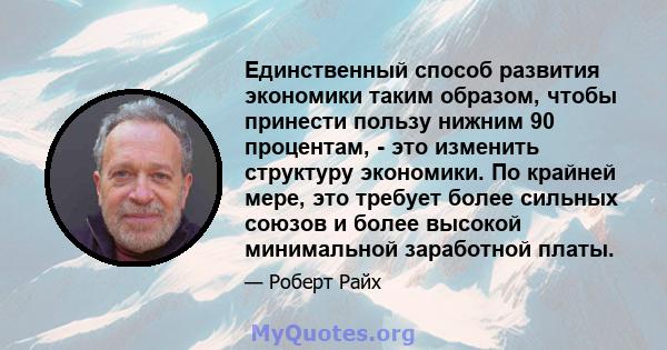 Единственный способ развития экономики таким образом, чтобы принести пользу нижним 90 процентам, - это изменить структуру экономики. По крайней мере, это требует более сильных союзов и более высокой минимальной