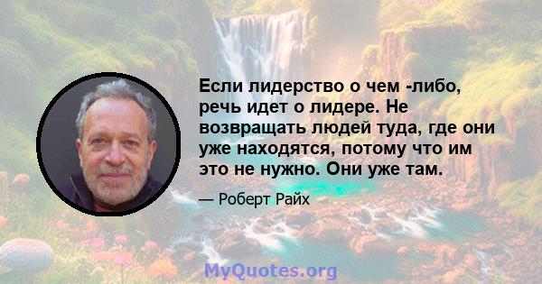 Если лидерство о чем -либо, речь идет о лидере. Не возвращать людей туда, где они уже находятся, потому что им это не нужно. Они уже там.