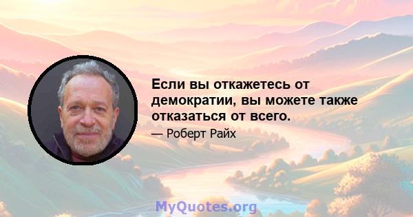 Если вы откажетесь от демократии, вы можете также отказаться от всего.