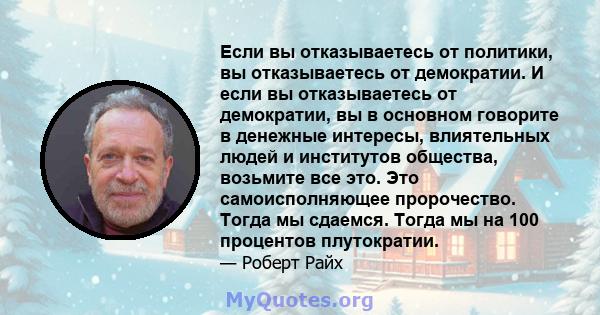 Если вы отказываетесь от политики, вы отказываетесь от демократии. И если вы отказываетесь от демократии, вы в основном говорите в денежные интересы, влиятельных людей и институтов общества, возьмите все это. Это