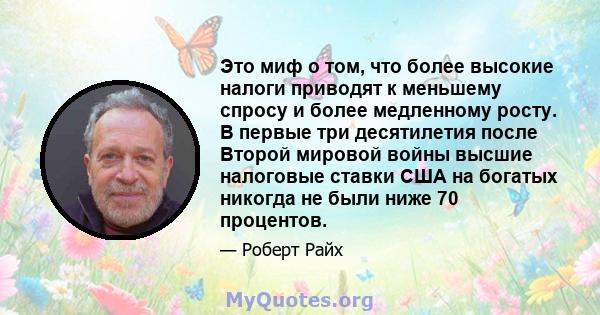 Это миф о том, что более высокие налоги приводят к меньшему спросу и более медленному росту. В первые три десятилетия после Второй мировой войны высшие налоговые ставки США на богатых никогда не были ниже 70 процентов.