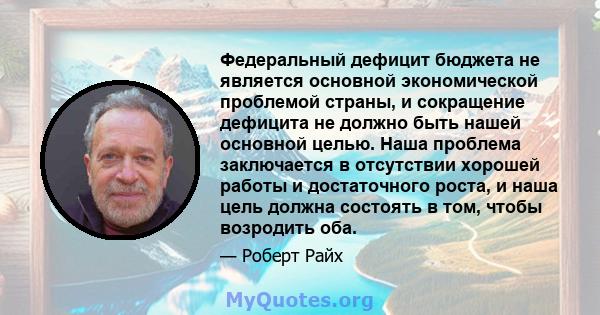 Федеральный дефицит бюджета не является основной экономической проблемой страны, и сокращение дефицита не должно быть нашей основной целью. Наша проблема заключается в отсутствии хорошей работы и достаточного роста, и