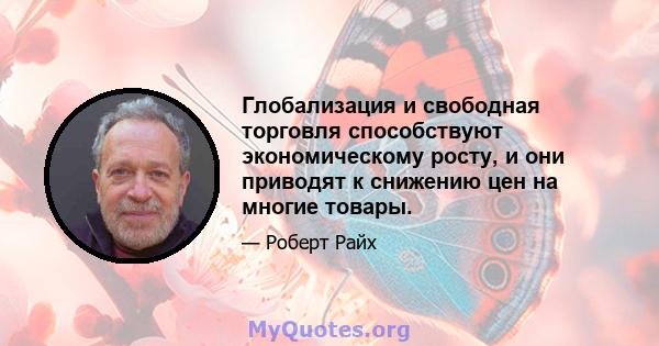 Глобализация и свободная торговля способствуют экономическому росту, и они приводят к снижению цен на многие товары.