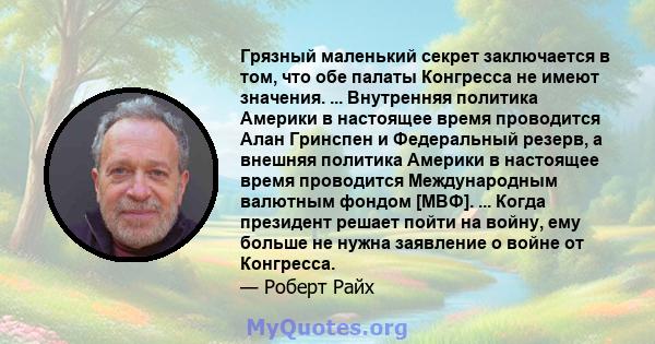 Грязный маленький секрет заключается в том, что обе палаты Конгресса не имеют значения. ... Внутренняя политика Америки в настоящее время проводится Алан Гринспен и Федеральный резерв, а внешняя политика Америки в