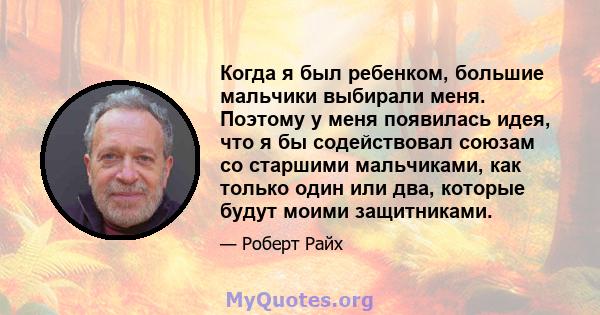 Когда я был ребенком, большие мальчики выбирали меня. Поэтому у меня появилась идея, что я бы содействовал союзам со старшими мальчиками, как только один или два, которые будут моими защитниками.