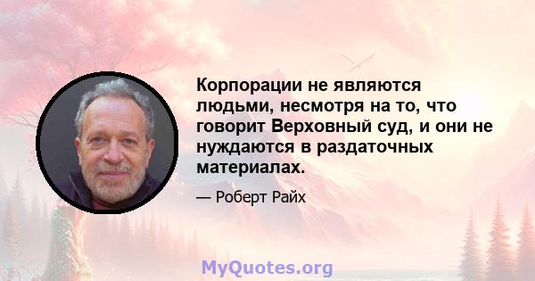 Корпорации не являются людьми, несмотря на то, что говорит Верховный суд, и они не нуждаются в раздаточных материалах.