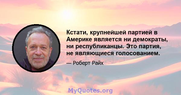 Кстати, крупнейшей партией в Америке является ни демократы, ни республиканцы. Это партия, не являющиеся голосованием.