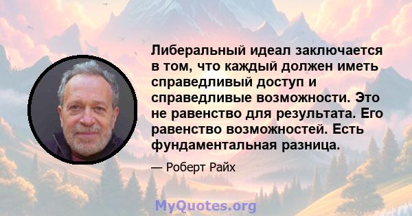 Либеральный идеал заключается в том, что каждый должен иметь справедливый доступ и справедливые возможности. Это не равенство для результата. Его равенство возможностей. Есть фундаментальная разница.