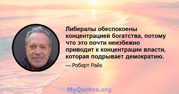 Либералы обеспокоены концентрацией богатства, потому что это почти неизбежно приводит к концентрации власти, которая подрывает демократию.