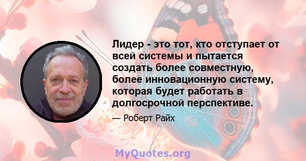 Лидер - это тот, кто отступает от всей системы и пытается создать более совместную, более инновационную систему, которая будет работать в долгосрочной перспективе.